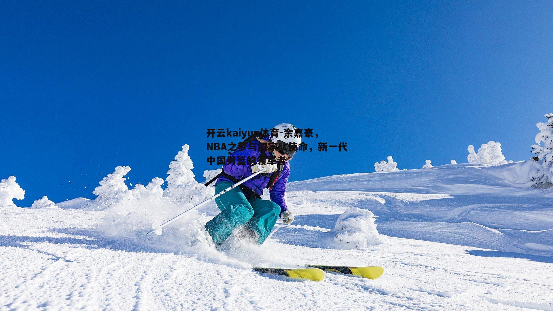 开云kaiyun体育-余嘉豪，NBA之梦与国家队使命，新一代中国男篮的领军者-第2张图片-开云kaiyun体育