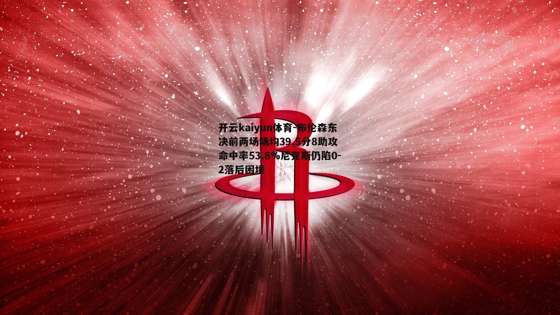 开云kaiyun体育-布伦森东决前两场场均39.5分8助攻 命中率53.8%尼克斯仍陷0-2落后困境-第1张图片-开云kaiyun体育